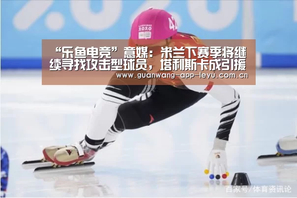 “乐鱼电竞”意媒：米兰下赛季将继续寻找攻击型球员，塔利斯卡成引援目标！